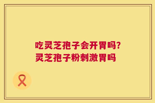 吃灵芝孢子会开胃吗？灵芝孢子粉刺激胃吗