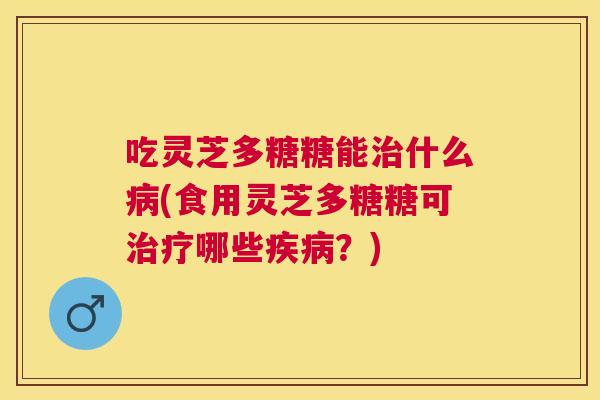 吃灵芝多糖糖能什么(食用灵芝多糖糖可哪些?) 吃灵芝多糖糖能什么(食用灵芝多糖糖可哪些?)
