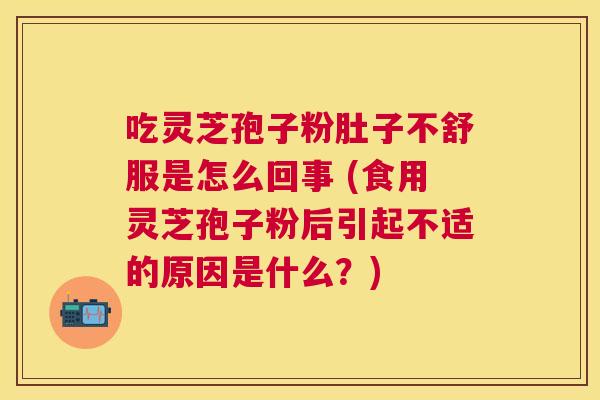 吃灵芝孢子粉肚子不舒服是怎么回事 (食用灵芝孢子粉后引起不适的原因是什么？)