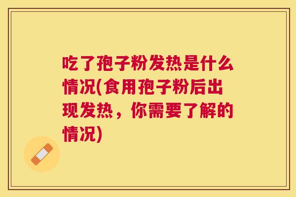 吃了孢子粉发热是什么情况(食用孢子粉后出现发热,你需要了解的情况) 吃了孢子粉发热是什么情况(食用孢子粉后出现发热,你需要了解的情况)