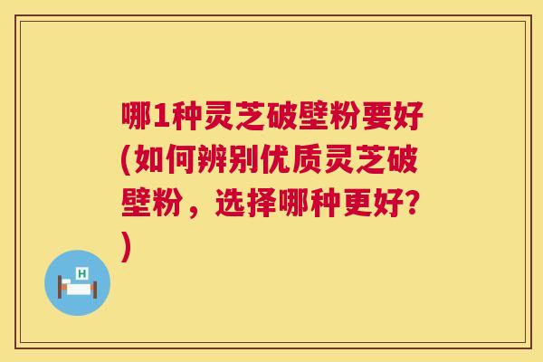 哪1种灵芝破壁粉要好(如何辨别优质灵芝破壁粉,选择哪种更好?) 哪1种灵芝破壁粉要好(如何辨别优质灵芝破壁粉,选择哪种更好?)