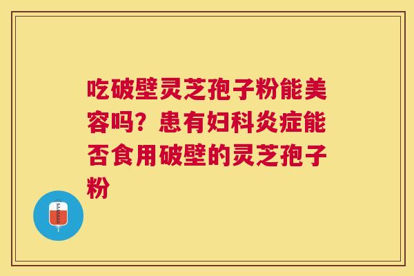 吃破壁灵芝孢子粉能美容吗?患有能否食用破壁的灵芝孢子粉 吃破壁灵芝孢子粉能美容吗?患有能否食用破壁的灵芝孢子粉