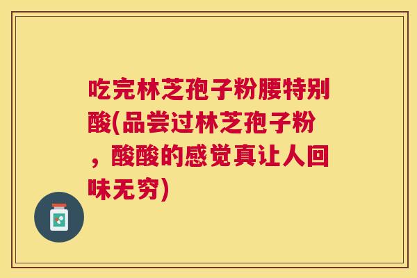 吃完林芝孢子粉腰特别酸(品尝过林芝孢子粉,酸酸的感觉真让人回味无穷) 吃完林芝孢子粉腰特别酸(品尝过林芝孢子粉,酸酸的感觉真让人回味无穷)