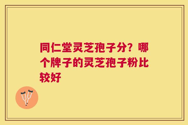 同仁堂灵芝孢子分？哪个牌子的灵芝孢子粉比较好