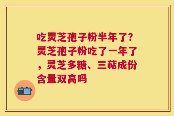 吃灵芝孢子粉半年了？灵芝孢子粉吃了一年了，灵芝多糖、三萜成份含量双高吗