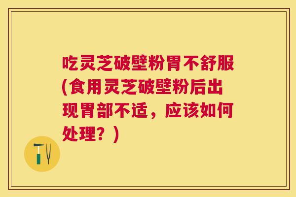 吃灵芝破壁粉胃不舒服(食用灵芝破壁粉后出现胃部不适,应该如何处理?) 吃灵芝破壁粉胃不舒服(食用灵芝破壁粉后出现胃部不适,应该如何处理?)