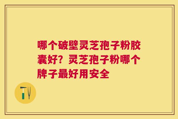 哪个破壁灵芝孢子粉胶囊好?灵芝孢子粉哪个牌子好用安全 哪个破壁灵芝孢子粉胶囊好?灵芝孢子粉哪个牌子好用安全