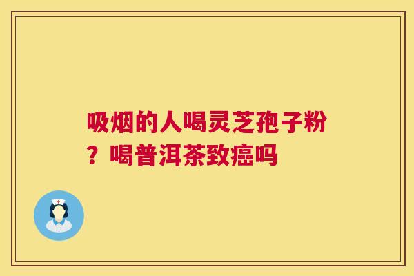 吸烟的人喝灵芝孢子粉?喝普洱茶致吗 吸烟的人喝灵芝孢子粉?喝普洱茶致吗