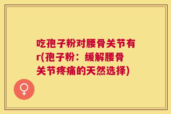 吃孢子粉对腰骨关节有r(孢子粉:缓解腰骨关节的天然选择) 吃孢子粉对腰骨关节有r(孢子粉:缓解腰骨关节的天然选择)