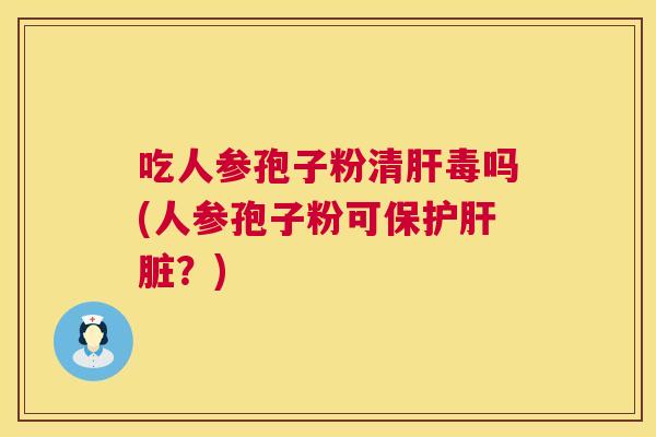 吃人参孢子粉清毒吗(人参孢子粉可保护？)