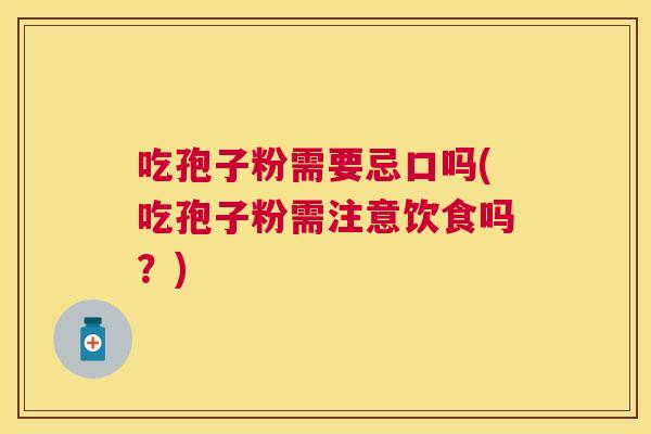 吃孢子粉需要忌口吗(吃孢子粉需注意饮食吗？)