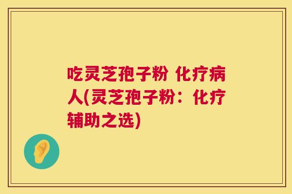 吃灵芝孢子粉 人(灵芝孢子粉：辅助之选)