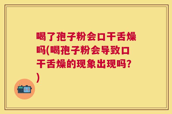 喝了孢子粉会口干舌燥吗(喝孢子粉会导致口干舌燥的现象出现吗？)