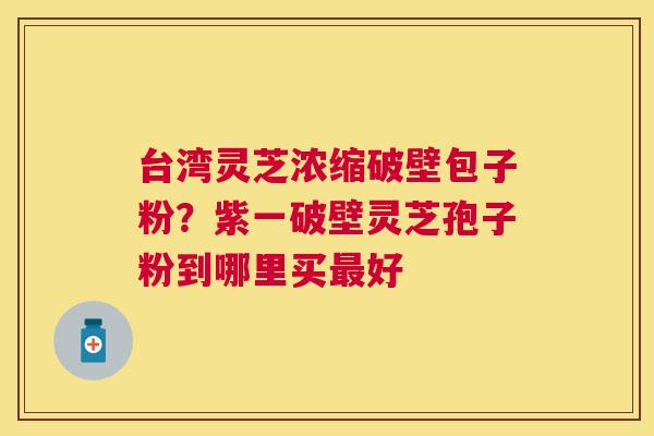 台湾灵芝浓缩破壁包子粉？紫一破壁灵芝孢子粉到哪里买好