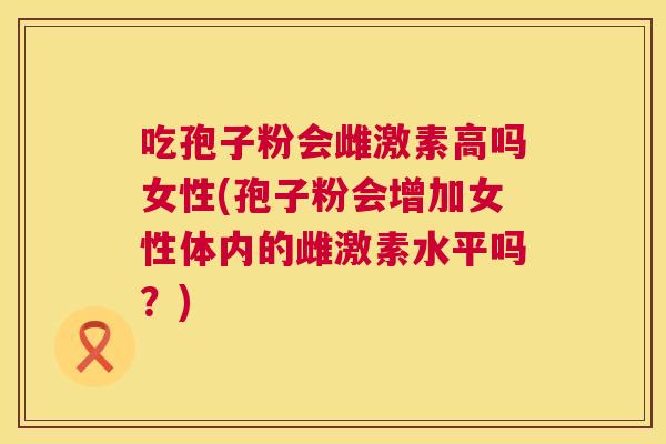 吃孢子粉会雌激素高吗女性(孢子粉会增加女性体内的雌激素水平吗?) 吃孢子粉会雌激素高吗女性(孢子粉会增加女性体内的雌激素水平吗?)