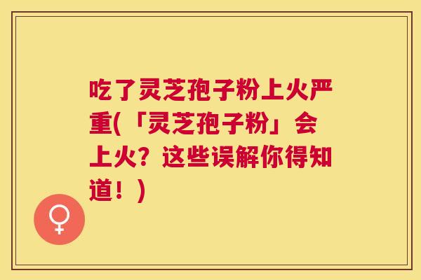 吃了灵芝孢子粉上火严重(「灵芝孢子粉」会上火?这些误解你得知道!) 吃了灵芝孢子粉上火严重(「灵芝孢子粉」会上火?这些误解你得知道!)