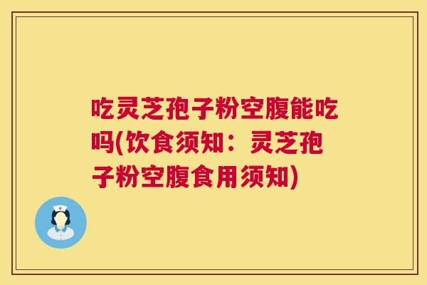 吃灵芝孢子粉空腹能吃吗(饮食须知：灵芝孢子粉空腹食用须知)