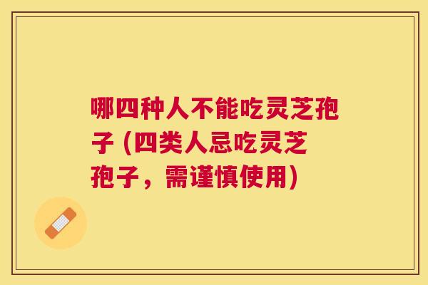 哪四种人不能吃灵芝孢子 (四类人忌吃灵芝孢子,需谨慎使用) 哪四种人不能吃灵芝孢子 (四类人忌吃灵芝孢子,需谨慎使用)