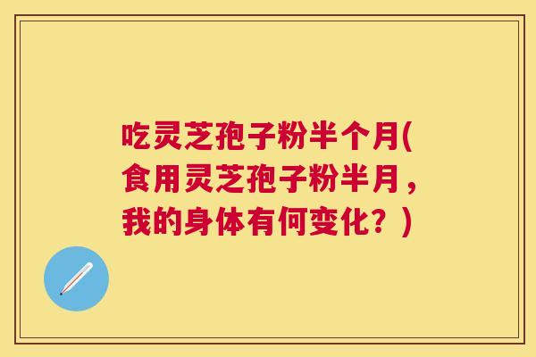吃灵芝孢子粉半个月(食用灵芝孢子粉半月,我的身体有何变化?) 吃灵芝孢子粉半个月(食用灵芝孢子粉半月,我的身体有何变化?)