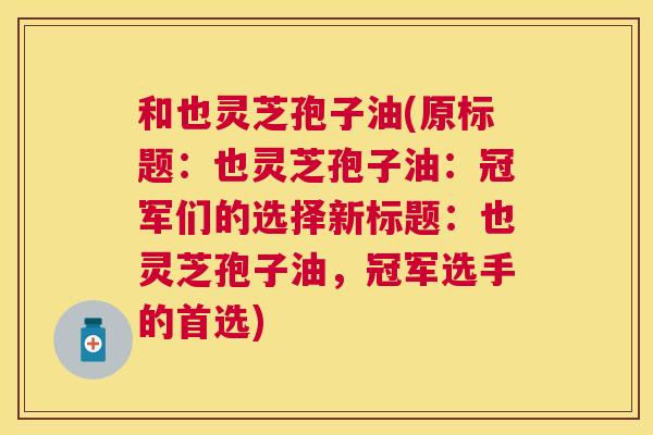 和也灵芝孢子油(原标题:也灵芝孢子油:冠军们的选择新标题:也灵芝孢子油,冠军选手的首选) 和也灵芝孢子油(原标题:也灵芝孢子油:冠军们的选择新标题:也灵芝孢子油,冠军选手的首选)