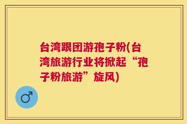 台湾跟团游孢子粉(台湾旅游行业将掀起“孢子粉旅游”旋风)
