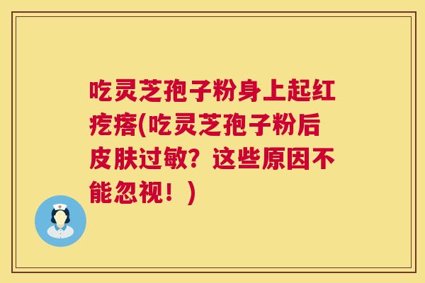 吃灵芝孢子粉身上起红疙瘩(吃灵芝孢子粉后?这些原因不能忽视!) 吃灵芝孢子粉身上起红疙瘩(吃灵芝孢子粉后?这些原因不能忽视!)
