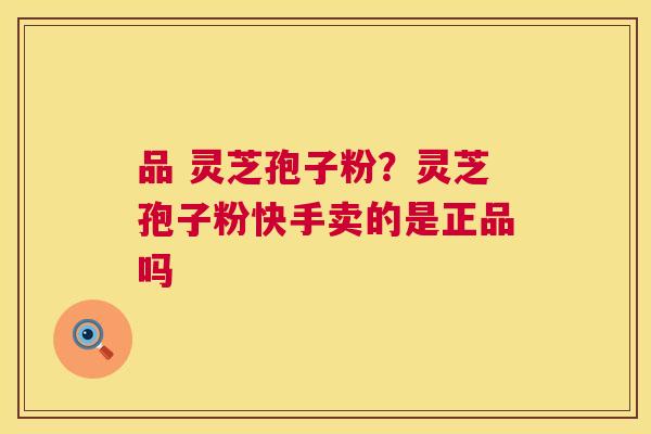 品 灵芝孢子粉?灵芝孢子粉快手卖的是正品吗 品 灵芝孢子粉?灵芝孢子粉快手卖的是正品吗
