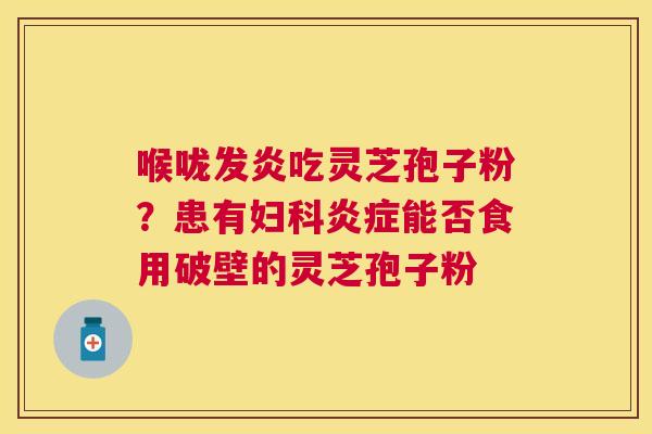 喉咙发炎吃灵芝孢子粉？患有能否食用破壁的灵芝孢子粉