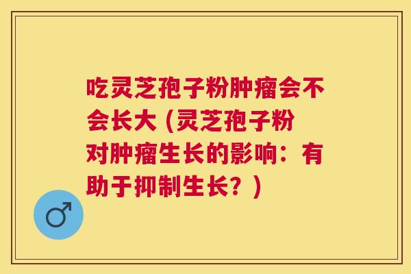 吃灵芝孢子粉会不会长大 (灵芝孢子粉对生长的影响:有助于抑制生长?) 吃灵芝孢子粉会不会长大 (灵芝孢子粉对生长的影响:有助于抑制生长?)