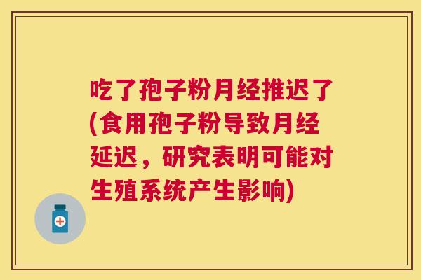 吃了孢子粉推迟了(食用孢子粉导致延迟,研究表明可能对生殖系统产生影响) 吃了孢子粉推迟了(食用孢子粉导致延迟,研究表明可能对生殖系统产生影响)