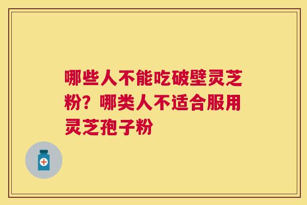 哪些人不能吃破壁灵芝粉?哪类人不适合服用灵芝孢子粉 哪些人不能吃破壁灵芝粉?哪类人不适合服用灵芝孢子粉