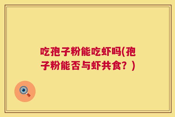 吃孢子粉能吃虾吗(孢子粉能否与虾共食?) 吃孢子粉能吃虾吗(孢子粉能否与虾共食?)