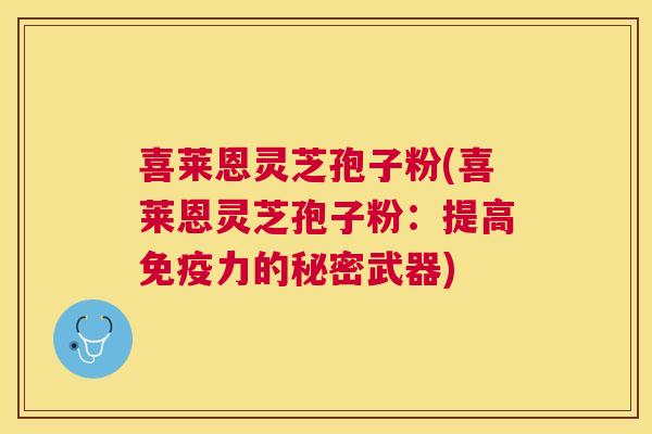喜莱恩灵芝孢子粉(喜莱恩灵芝孢子粉:提高免疫力的秘密武器) 喜莱恩灵芝孢子粉(喜莱恩灵芝孢子粉:提高免疫力的秘密武器)
