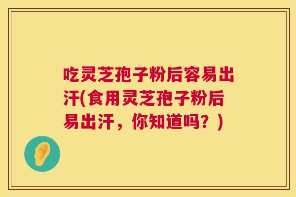 吃灵芝孢子粉后容易出汗(食用灵芝孢子粉后易出汗，你知道吗？)