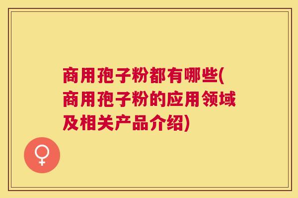 商用孢子粉都有哪些(商用孢子粉的应用领域及相关产品介绍) 商用孢子粉都有哪些(商用孢子粉的应用领域及相关产品介绍)