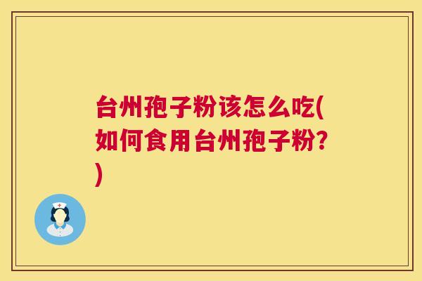 台州孢子粉该怎么吃(如何食用台州孢子粉?) 台州孢子粉该怎么吃(如何食用台州孢子粉?)