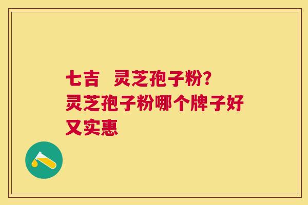 七吉 灵芝孢子粉?灵芝孢子粉哪个牌子好又实惠 七吉 灵芝孢子粉?灵芝孢子粉哪个牌子好又实惠