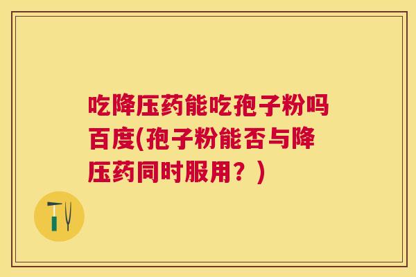 吃药能吃孢子粉吗百度(孢子粉能否与药同时服用？)