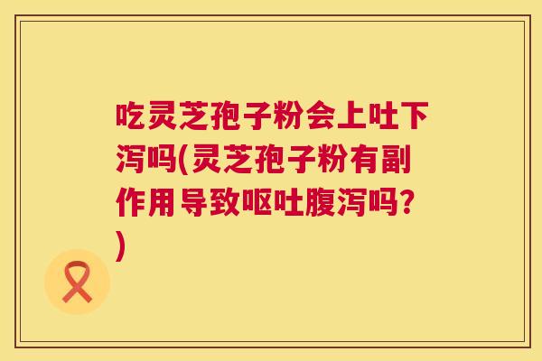 吃灵芝孢子粉会上吐下泻吗(灵芝孢子粉有副作用导致吗？)
