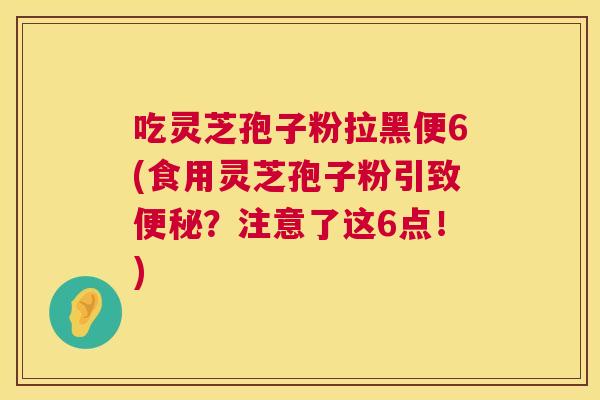 吃灵芝孢子粉拉黑便6(食用灵芝孢子粉引致？注意了这6点！)