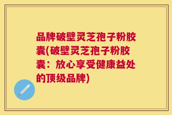 品牌破壁灵芝孢子粉胶囊(破壁灵芝孢子粉胶囊:放心享受健康益处的品牌) 品牌破壁灵芝孢子粉胶囊(破壁灵芝孢子粉胶囊:放心享受健康益处的品牌)