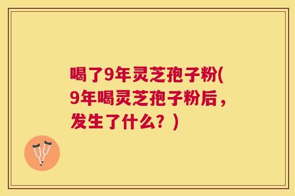 喝了9年灵芝孢子粉(9年喝灵芝孢子粉后,发生了什么?) 喝了9年灵芝孢子粉(9年喝灵芝孢子粉后,发生了什么?)