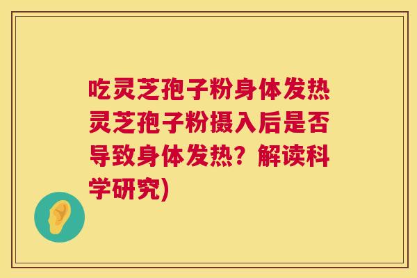 吃灵芝孢子粉身体发热灵芝孢子粉摄入后是否导致身体发热？解读科学研究)