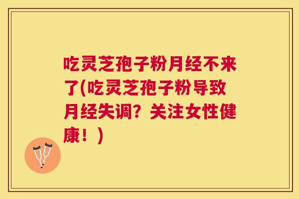 吃灵芝孢子粉不来了(吃灵芝孢子粉导致失调?关注女性健康!) 吃灵芝孢子粉不来了(吃灵芝孢子粉导致失调?关注女性健康!)