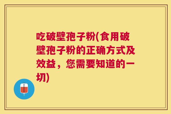 吃破壁孢子粉(食用破壁孢子粉的正确方式及效益,您需要知道的一切) 吃破壁孢子粉(食用破壁孢子粉的正确方式及效益,您需要知道的一切)