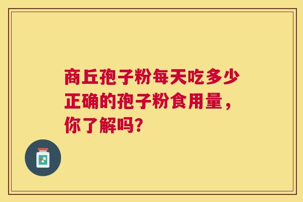 商丘孢子粉每天吃多少正确的孢子粉食用量，你了解吗？