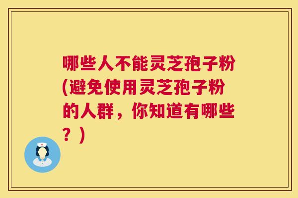 哪些人不能灵芝孢子粉(避免使用灵芝孢子粉的人群,你知道有哪些?) 哪些人不能灵芝孢子粉(避免使用灵芝孢子粉的人群,你知道有哪些?)