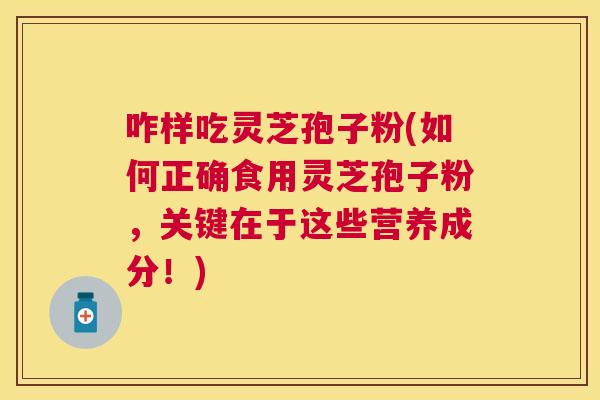 咋样吃灵芝孢子粉(如何正确食用灵芝孢子粉,关键在于这些营养成分!) 咋样吃灵芝孢子粉(如何正确食用灵芝孢子粉,关键在于这些营养成分!)