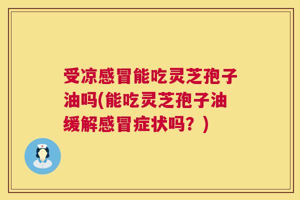 受凉能吃灵芝孢子油吗(能吃灵芝孢子油缓解症状吗?) 受凉能吃灵芝孢子油吗(能吃灵芝孢子油缓解症状吗?)