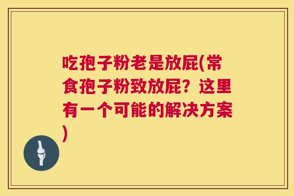 吃孢子粉老是放屁(常食孢子粉致放屁?这里有一个可能的解决方案) 吃孢子粉老是放屁(常食孢子粉致放屁?这里有一个可能的解决方案)